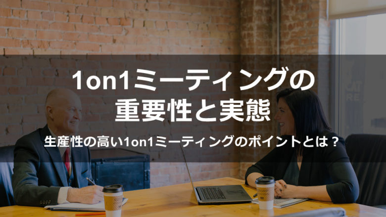 1on1ミーティングの重要性と実態～生産性の高い1on1ミーティングのポイントとは？ ～