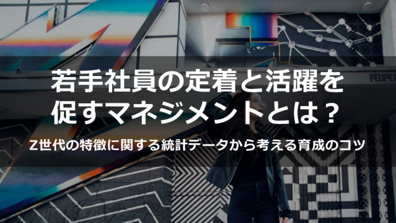 若手社員の定着と活躍を促すマネジメントとは？ ～Z世代の特徴に関する統計データから考える育成のコツ～