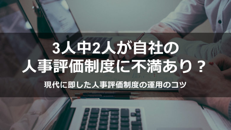 3人中2人が自社の人事評価制度に不満あり？現代に即した人事評価制度の運用のコツ