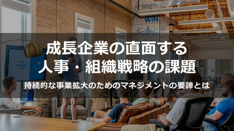 成長企業の直面する人事・組織戦略の課題～持続的な事業拡大のためのマネジメントの要諦とは～