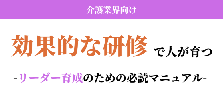 【介護業界向け】効果的な研修で人が育つ-リーダー育成のための必読マニュアル-